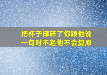 把杯子摔碎了你跟他说一句对不起他不会复原