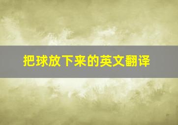 把球放下来的英文翻译