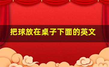 把球放在桌子下面的英文