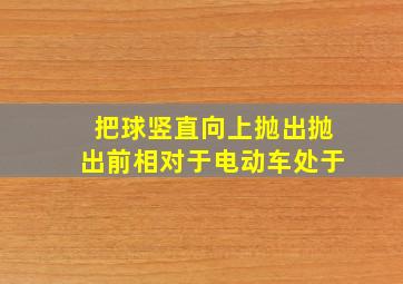 把球竖直向上抛出抛出前相对于电动车处于