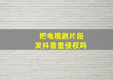 把电视剧片段发抖音里侵权吗