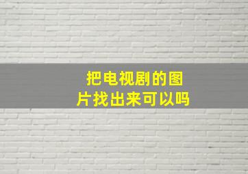 把电视剧的图片找出来可以吗