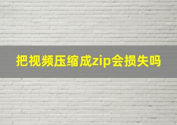 把视频压缩成zip会损失吗