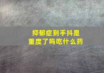 抑郁症到手抖是重度了吗吃什么药