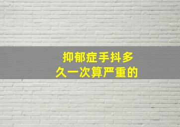 抑郁症手抖多久一次算严重的