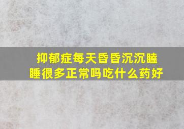 抑郁症每天昏昏沉沉瞌睡很多正常吗吃什么药好