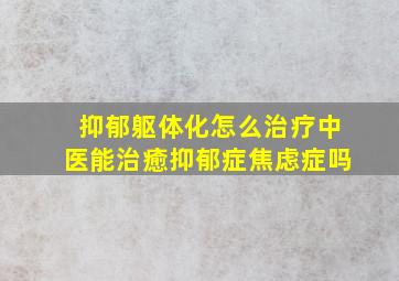 抑郁躯体化怎么治疗中医能治癒抑郁症焦虑症吗