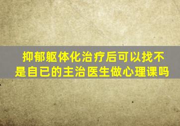 抑郁躯体化治疗后可以找不是自已的主治医生做心理课吗