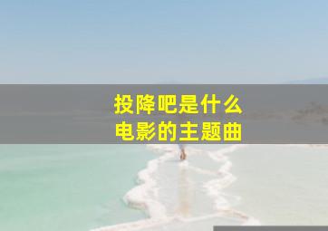 投降吧是什么电影的主题曲