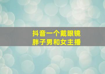 抖音一个戴眼镜胖子男和女主播