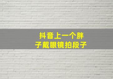 抖音上一个胖子戴眼镜拍段子