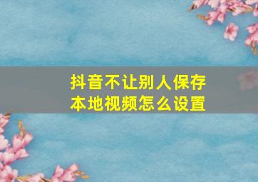 抖音不让别人保存本地视频怎么设置