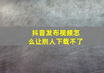 抖音发布视频怎么让别人下载不了