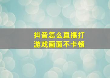 抖音怎么直播打游戏画面不卡顿