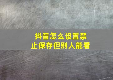 抖音怎么设置禁止保存但别人能看