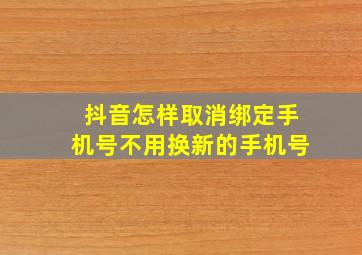 抖音怎样取消绑定手机号不用换新的手机号