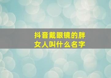 抖音戴眼镜的胖女人叫什么名字