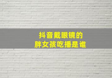 抖音戴眼镜的胖女孩吃播是谁