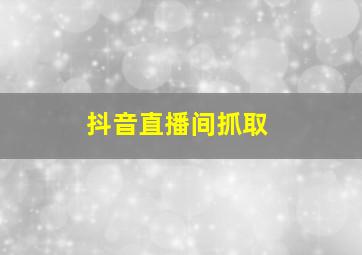 抖音直播间抓取