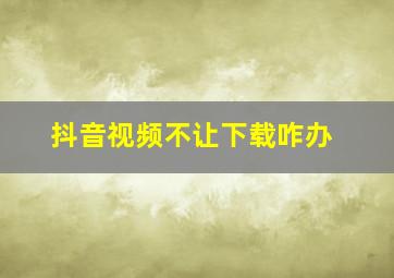 抖音视频不让下载咋办