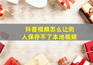 抖音视频怎么让别人保存不了本地视频