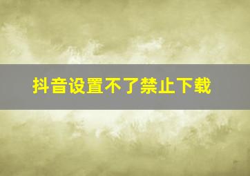 抖音设置不了禁止下载