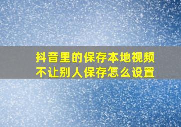 抖音里的保存本地视频不让别人保存怎么设置