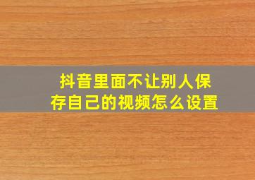 抖音里面不让别人保存自己的视频怎么设置