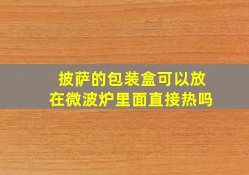 披萨的包装盒可以放在微波炉里面直接热吗