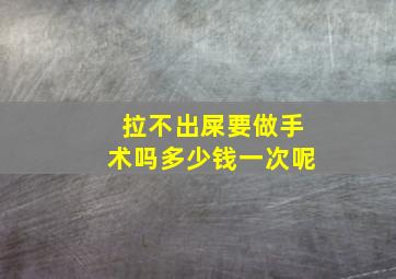 拉不出屎要做手术吗多少钱一次呢