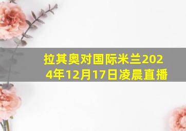 拉其奥对国际米兰2024年12月17日凌晨直播