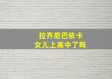 拉齐尼巴依卡女儿上高中了吗