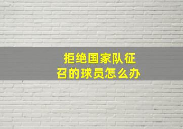 拒绝国家队征召的球员怎么办