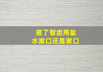 拔了智齿用盐水漱口还是漱口