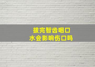 拔完智齿咽口水会影响伤口吗