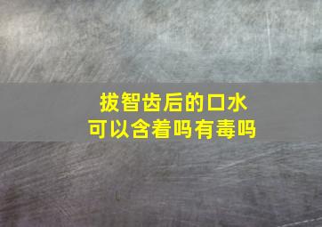 拔智齿后的口水可以含着吗有毒吗