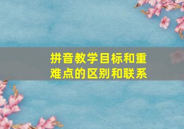 拼音教学目标和重难点的区别和联系