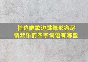 指边唱歌边跳舞形容尽情欢乐的四字词语有哪些