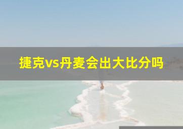 捷克vs丹麦会出大比分吗