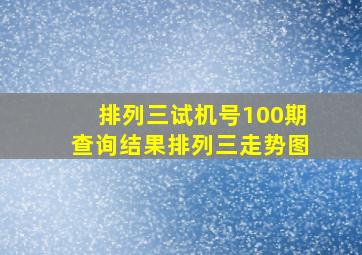 排列三试机号100期查询结果排列三走势图