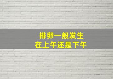 排卵一般发生在上午还是下午