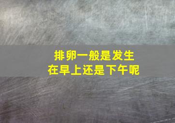 排卵一般是发生在早上还是下午呢