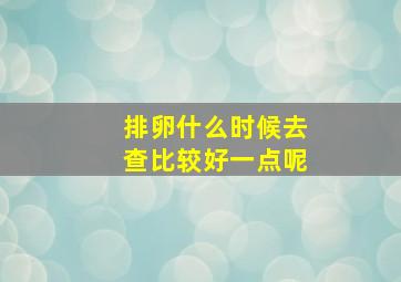 排卵什么时候去查比较好一点呢