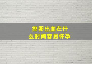 排卵出血在什么时间容易怀孕