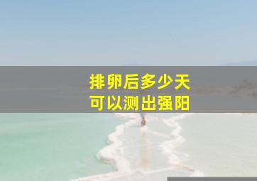 排卵后多少天可以测出强阳