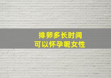 排卵多长时间可以怀孕呢女性