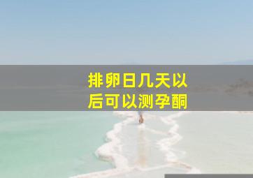 排卵日几天以后可以测孕酮