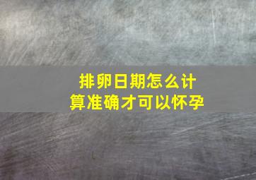 排卵日期怎么计算准确才可以怀孕