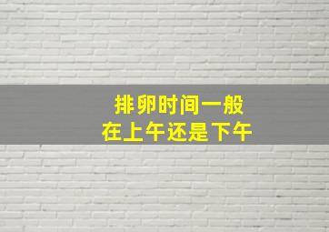 排卵时间一般在上午还是下午