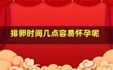 排卵时间几点容易怀孕呢